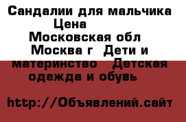 Сандалии для мальчика › Цена ­ 1 000 - Московская обл., Москва г. Дети и материнство » Детская одежда и обувь   